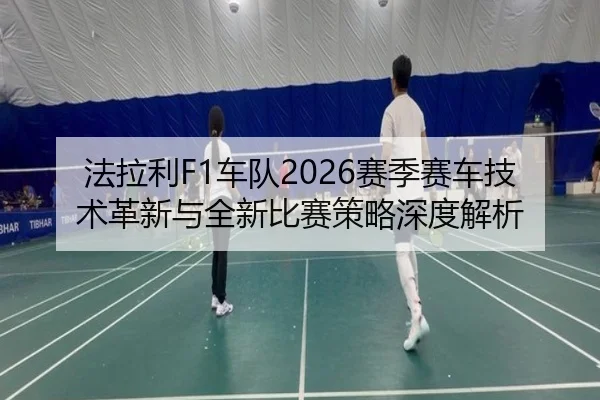 法拉利F1车队2026赛季赛车技术革新与全新比赛策略深度解析